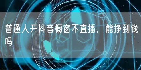 普通人开抖音橱窗不直播，能挣到钱吗