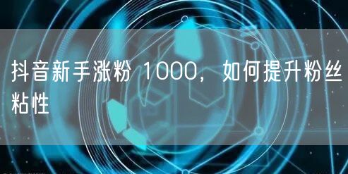 抖音新手涨粉 1000，如何提升粉丝粘性