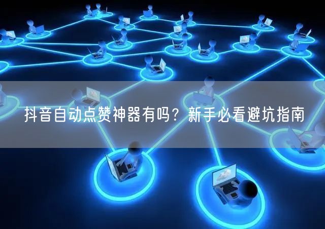 抖音自动点赞神器有吗？新手必看避坑指南