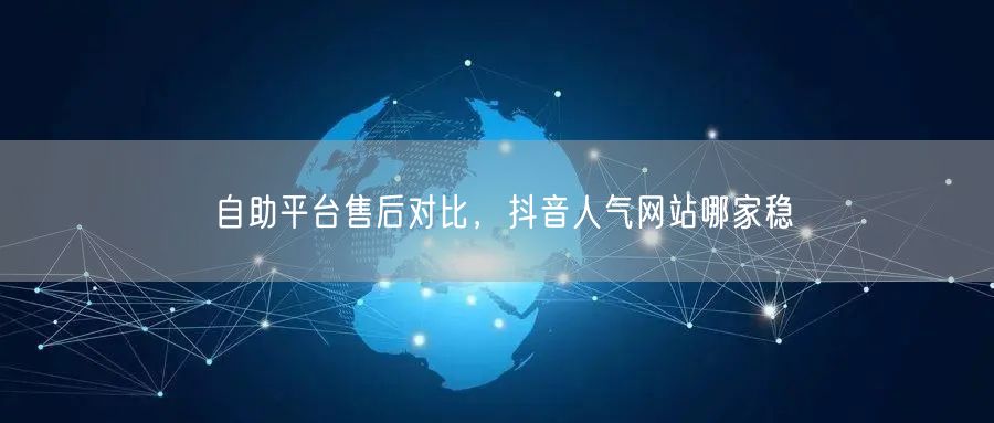 自助平台售后对比，抖音人气网站哪家稳