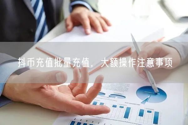 抖币充值批量充值，大额操作注意事项