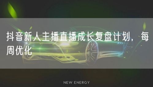 抖音新人主播直播成长复盘计划，每周优化