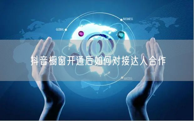 抖音橱窗开通后如何对接达人合作