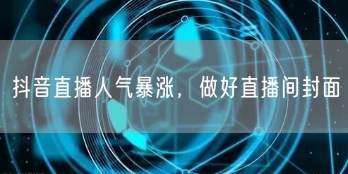 抖音直播人气暴涨，做好直播间封面