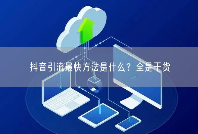 抖音引流最快方法是什么？全是干货