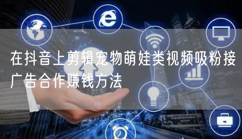 在抖音上剪辑宠物萌娃类视频吸粉接广告合作赚钱方法