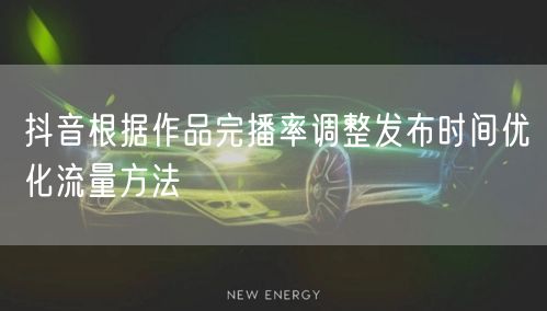 抖音根据作品完播率调整发布时间优化流量方法