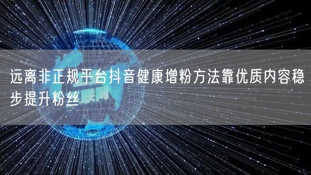 远离非正规平台抖音健康增粉方法靠优质内容稳步提升粉丝