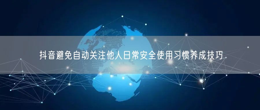 抖音避免自动关注他人日常安全使用习惯养成技巧