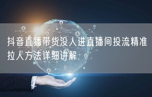 抖音直播带货没人进直播间投流精准拉人方法详细讲解