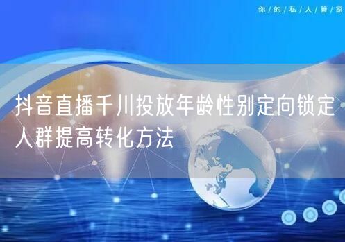 抖音直播千川投放年龄性别定向锁定人群提高转化方法