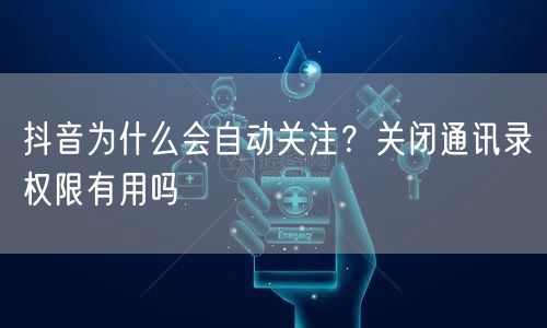 抖音为什么会自动关注？关闭通讯录权限有用吗