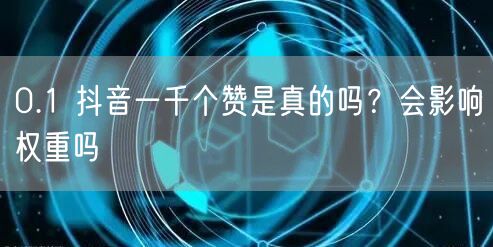 0.1 抖音一千个赞是真的吗？会影响权重吗
