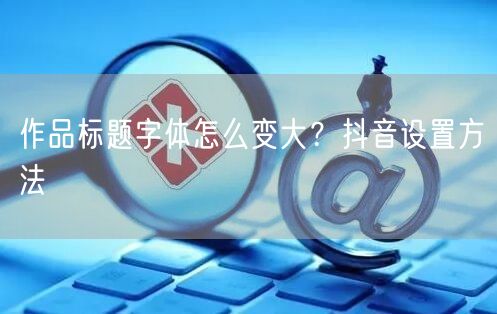 作品标题字体怎么变大？抖音设置方法