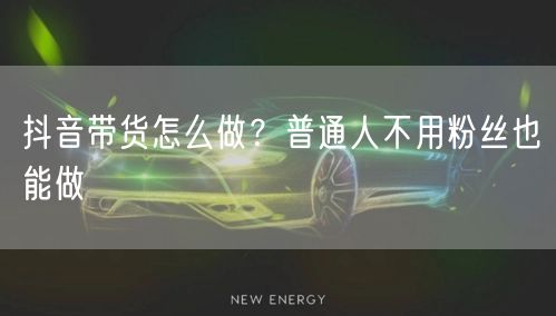 抖音带货怎么做？普通人不用粉丝也能做