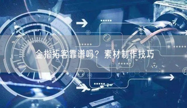 金指拓客靠谱吗？素材制作技巧