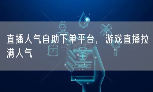 直播人气自助下单平台，游戏直播拉满人气