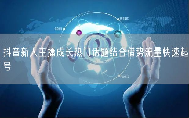 抖音新人主播成长热门话题结合借势流量快速起号