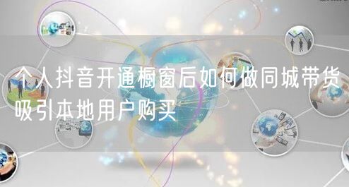 个人抖音开通橱窗后如何做同城带货吸引本地用户购买