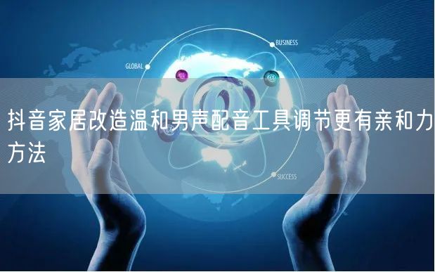 抖音家居改造温和男声配音工具调节更有亲和力方法