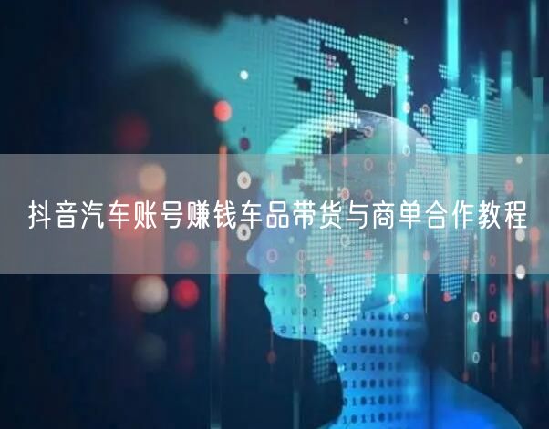 抖音汽车账号赚钱车品带货与商单合作教程