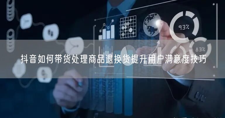 抖音如何带货处理商品退换货提升用户满意度技巧
