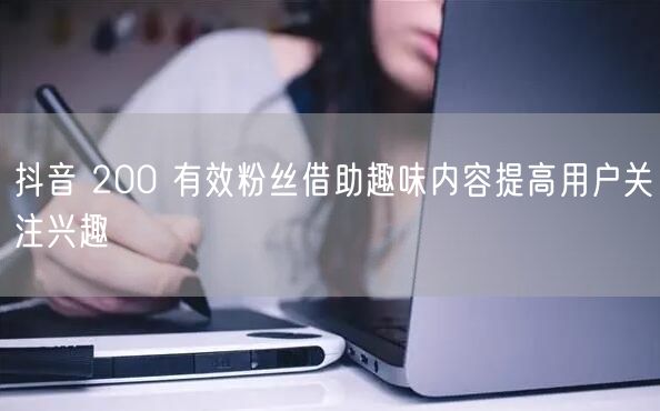 抖音 200 有效粉丝借助趣味内容提高用户关注兴趣