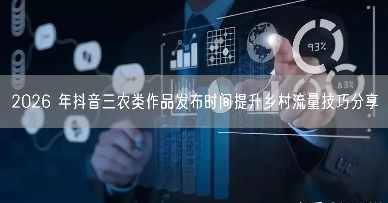2026 年抖音三农类作品发布时间提升乡村流量技巧分享