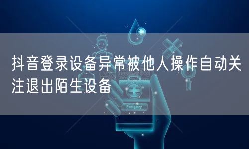 抖音登录设备异常被他人操作自动关注退出陌生设备
