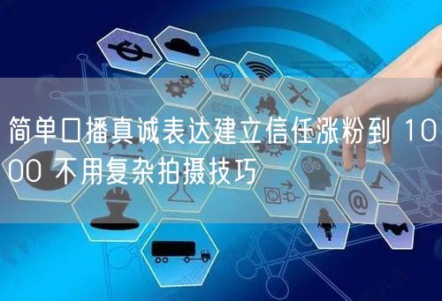 简单口播真诚表达建立信任涨粉到 1000 不用复杂拍摄技巧