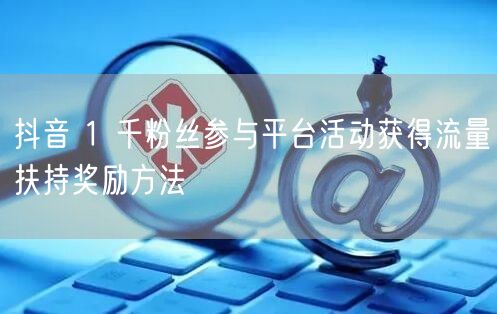 抖音 1 千粉丝参与平台活动获得流量扶持奖励方法
