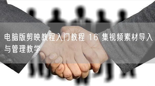 电脑版剪映教程入门教程 16 集视频素材导入与管理教学