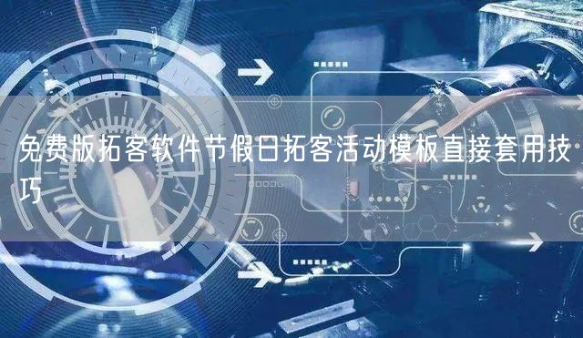免费版拓客软件节假日拓客活动模板直接套用技巧
