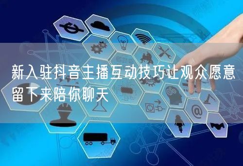 新入驻抖音主播互动技巧让观众愿意留下来陪你聊天