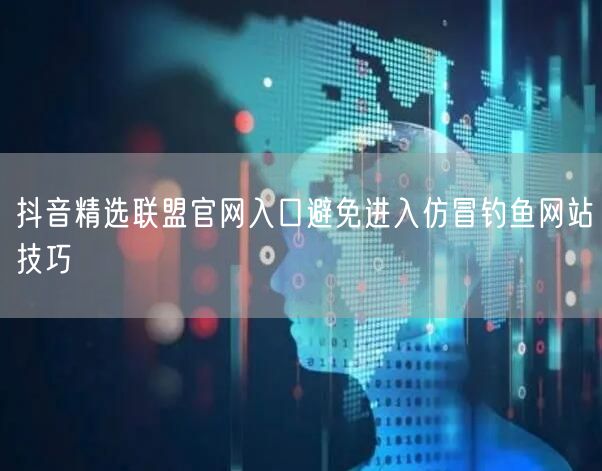抖音精选联盟官网入口避免进入仿冒钓鱼网站技巧