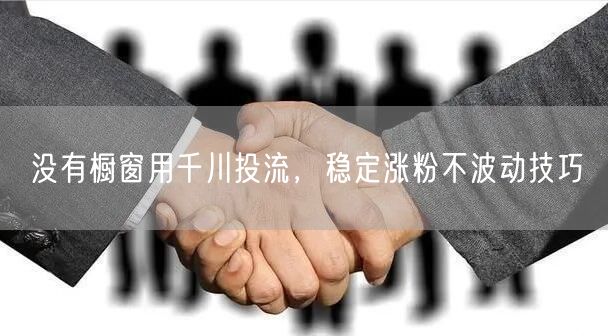 没有橱窗用千川投流，稳定涨粉不波动技巧