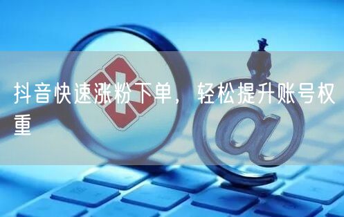 抖音快速涨粉下单，轻松提升账号权重