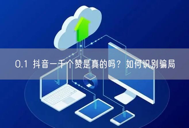 0.1 抖音一千个赞是真的吗？如何识别骗局