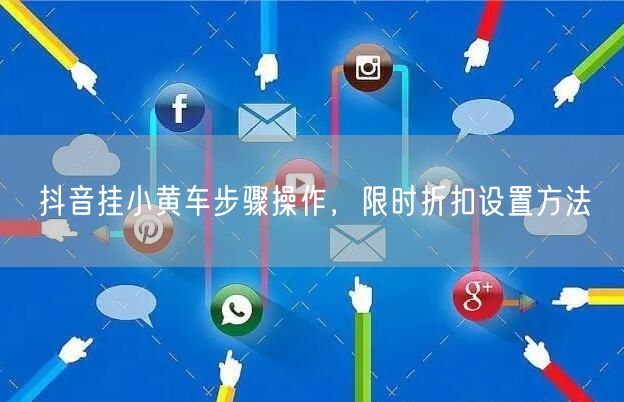 抖音挂小黄车步骤操作，限时折扣设置方法