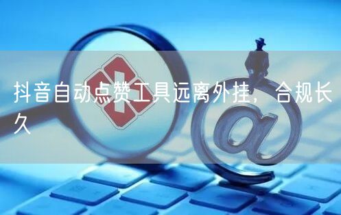 抖音自动点赞工具远离外挂，合规长久