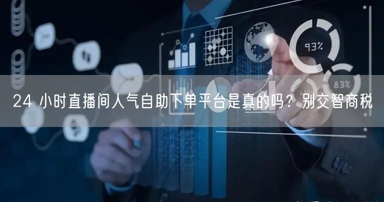 24 小时直播间人气自助下单平台是真的吗？别交智商税