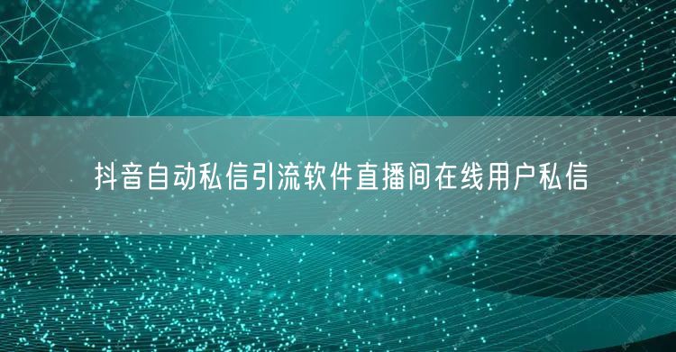 抖音自动私信引流软件直播间在线用户私信