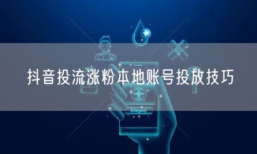 抖音投流涨粉本地账号投放技巧