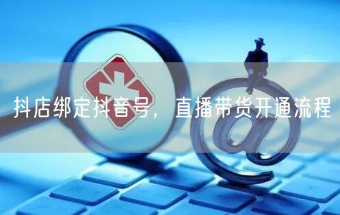 抖店绑定抖音号，直播带货开通流程