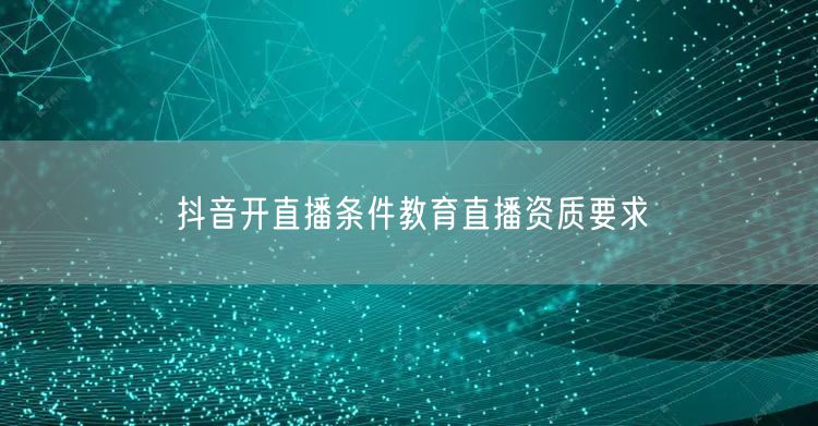 抖音开直播条件教育直播资质要求