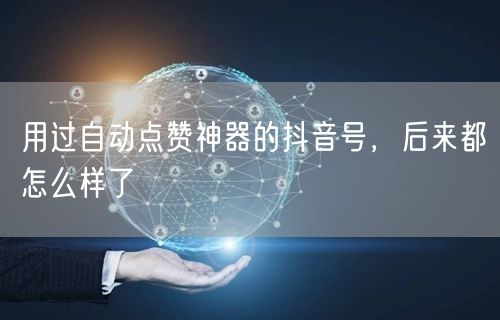 用过自动点赞神器的抖音号，后来都怎么样了
