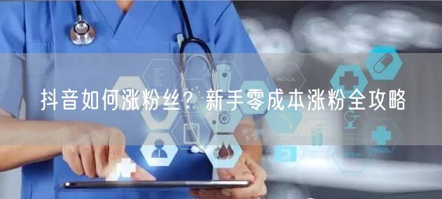 抖音如何涨粉丝？新手零成本涨粉全攻略