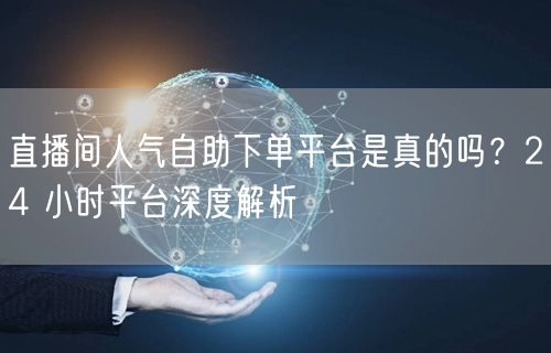 直播间人气自助下单平台是真的吗？24 小时平台深度解析