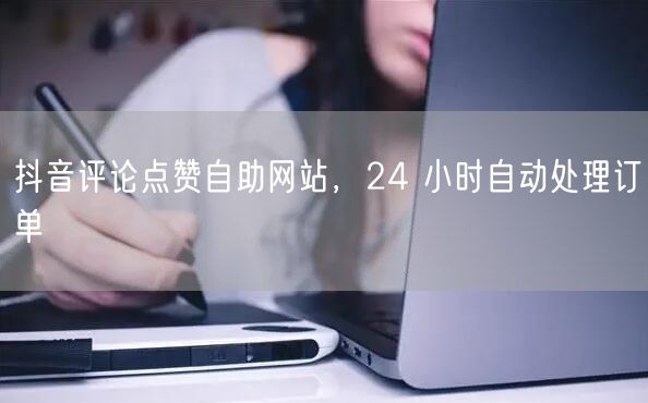 抖音评论点赞自助网站，24 小时自动处理订单