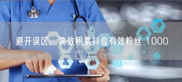 避开误区，高效积累抖音有效粉丝 1000